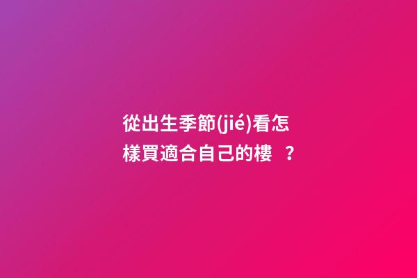 從出生季節(jié)看怎樣買適合自己的樓？